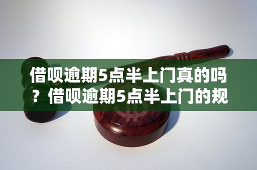 借呗逾期5点半上门真的吗？借呗逾期5点半上门的规定是怎样的？