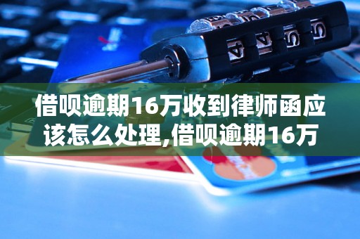 借呗逾期16万收到律师函应该怎么处理,借呗逾期16万所需的法律解决方案