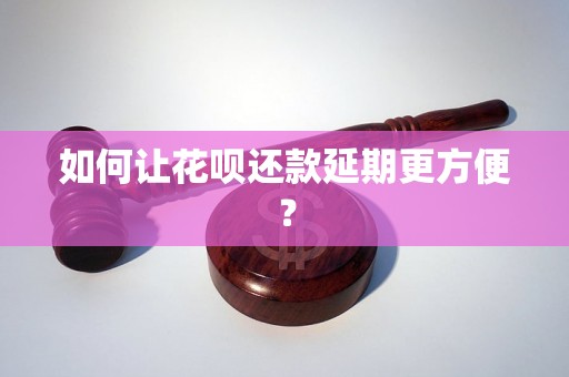 如何让花呗还款延期更方便？