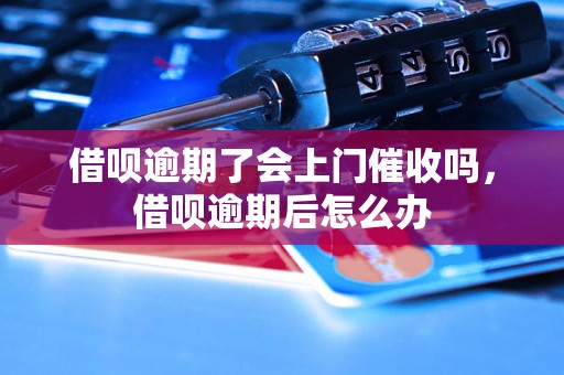 借呗逾期了会上门催收吗，借呗逾期后怎么办