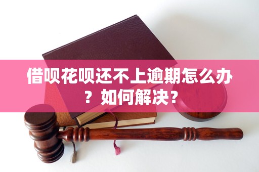 借呗花呗还不上逾期怎么办？如何解决？