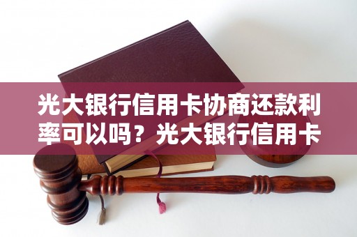 光大银行信用卡协商还款利率可以吗？光大银行信用卡协商还款方式有哪些？