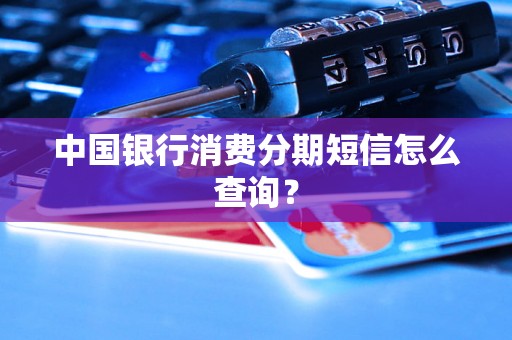 中国银行消费分期短信怎么查询？