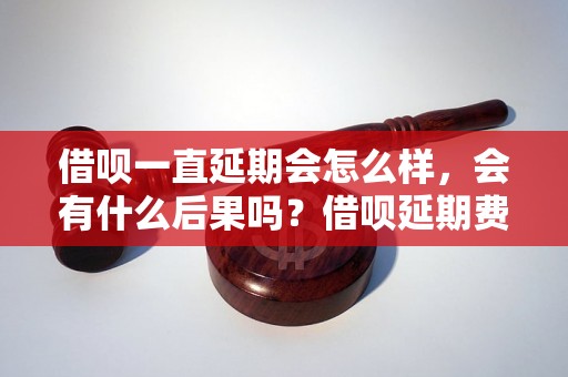 借呗一直延期会怎么样，会有什么后果吗？借呗延期费用及延期流程解析