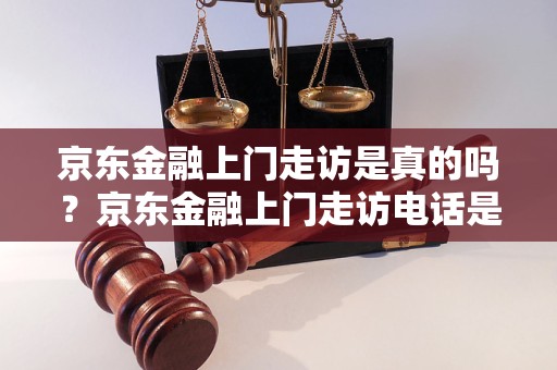 京东金融上门走访是真的吗？京东金融上门走访电话是多少？