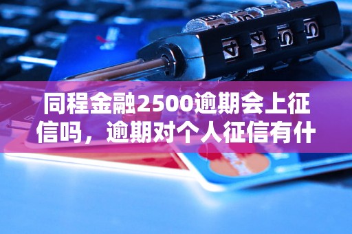 同程金融2500逾期会上征信吗，逾期对个人征信有什么影响