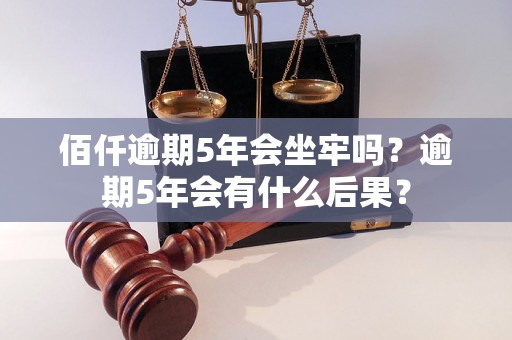 佰仟逾期5年会坐牢吗？逾期5年会有什么后果？