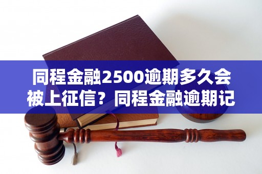 同程金融2500逾期多久会被上征信？同程金融逾期记录对信用有何影响？