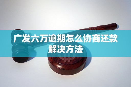 广发六万逾期怎么协商还款解决方法