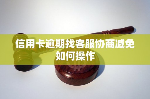 信用卡逾期找客服协商减免如何操作