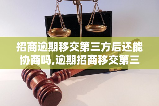 招商逾期移交第三方后还能协商吗,逾期招商移交第三方后的解决办法