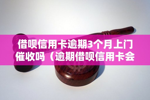 借呗信用卡逾期3个月上门催收吗（逾期借呗信用卡会有什么后果）