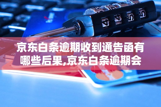 京东白条逾期收到通告函有哪些后果,京东白条逾期会影响信用吗