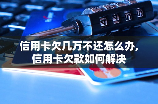 信用卡欠几万不还怎么办,信用卡欠款如何解决