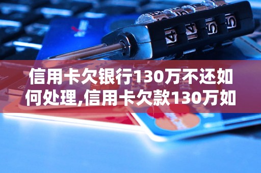 信用卡欠银行130万不还如何处理,信用卡欠款130万如何解决