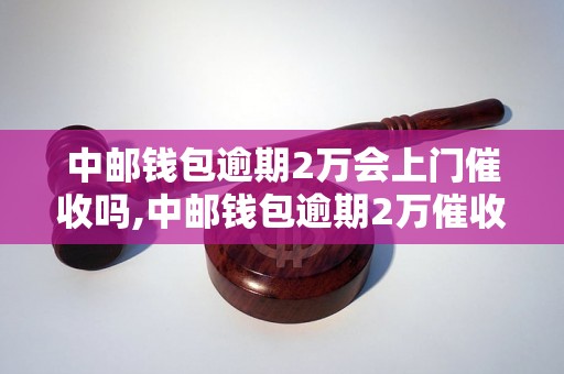 中邮钱包逾期2万会上门催收吗,中邮钱包逾期2万催收方式及其后果