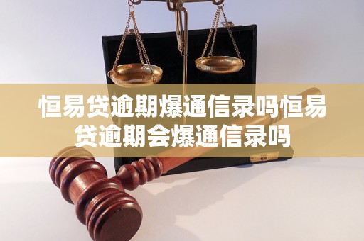 恒易贷逾期爆通信录吗恒易贷逾期会爆通信录吗