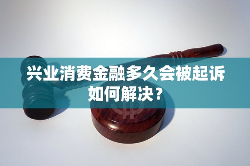 兴业消费金融多久会被起诉如何解决？