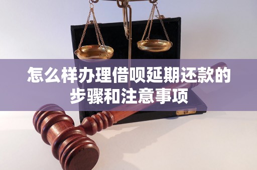 怎么样办理借呗延期还款的步骤和注意事项