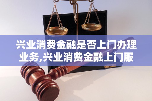 兴业消费金融是否上门办理业务,兴业消费金融上门服务范围