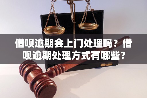 借呗逾期会上门处理吗？借呗逾期处理方式有哪些？