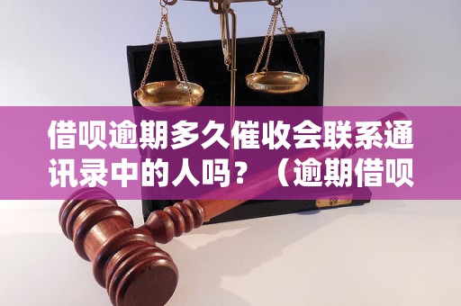 借呗逾期多久催收会联系通讯录中的人吗？（逾期借呗是否会打电话给联系人）