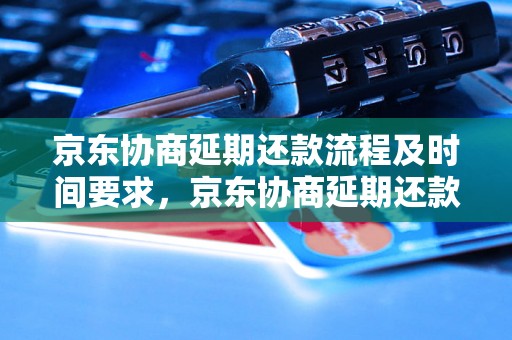 京东协商延期还款流程及时间要求，京东协商延期还款需要多长时间