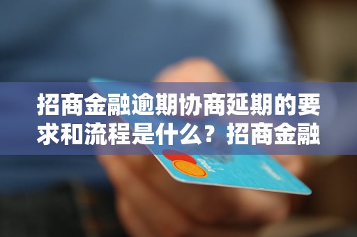 招商金融逾期协商延期的要求和流程是什么？招商金融逾期协商延期的成功案例有哪些？