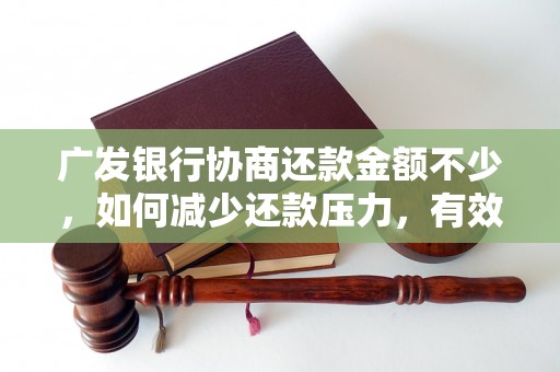 广发银行协商还款金额不少，如何减少还款压力，有效解决还款问题