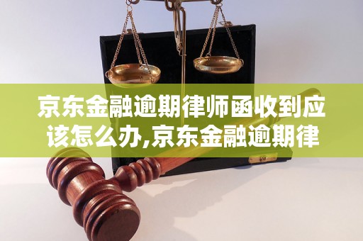 京东金融逾期律师函收到应该怎么办,京东金融逾期律师函内容解读