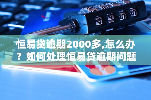 恒易贷逾期2000多,怎么办？如何处理恒易贷逾期问题