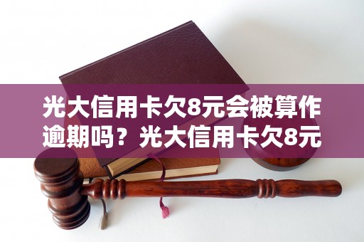 光大信用卡欠8元会被算作逾期吗？光大信用卡欠8元逾期后会有什么后果？