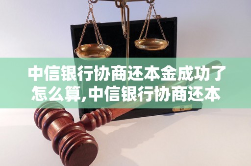 中信银行协商还本金成功了怎么算,中信银行协商还本金的条件和流程