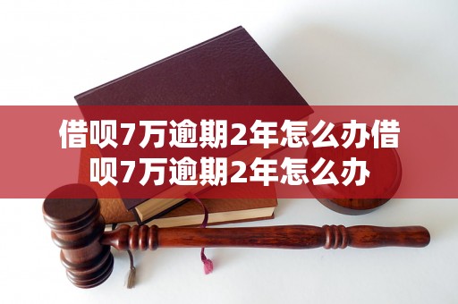 借呗7万逾期2年怎么办借呗7万逾期2年怎么办