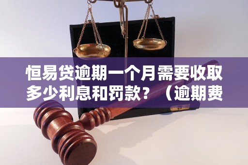 恒易贷逾期一个月需要收取多少利息和罚款？（逾期费用详解）