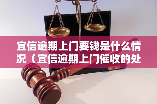 宜信逾期上门要钱是什么情况（宜信逾期上门催收的处理方式）