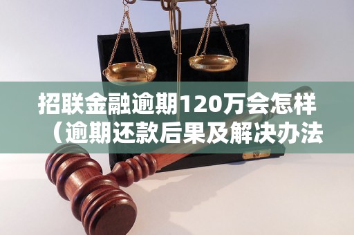 招联金融逾期120万会怎样（逾期还款后果及解决办法）