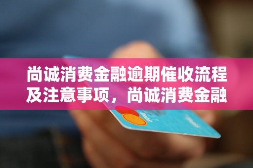 尚诚消费金融逾期催收流程及注意事项，尚诚消费金融逾期催收的常见问题解答