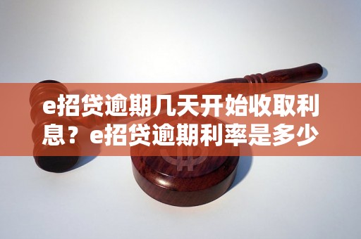 e招贷逾期几天开始收取利息？e招贷逾期利率是多少？