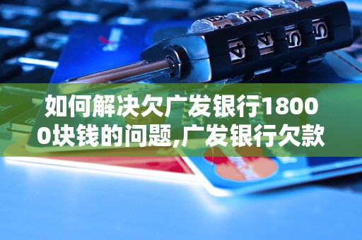 如何解决欠广发银行18000块钱的问题,广发银行欠款18000块钱怎么办