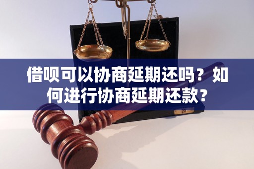 借呗可以协商延期还吗？如何进行协商延期还款？