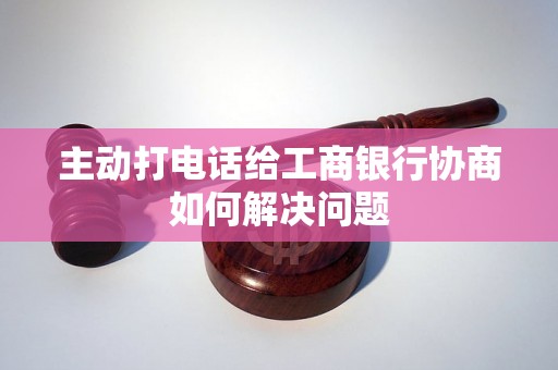 主动打电话给工商银行协商如何解决问题