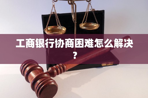 工商银行协商困难怎么解决？