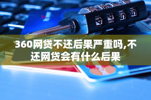 360网贷不还后果严重吗,不还网贷会有什么后果