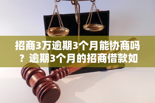 招商3万逾期3个月能协商吗？逾期3个月的招商借款如何处理？