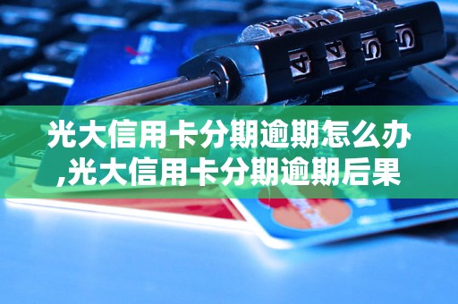 光大信用卡分期逾期怎么办,光大信用卡分期逾期后果