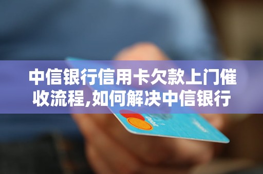 中信银行信用卡欠款上门催收流程,如何解决中信银行信用卡欠款问题