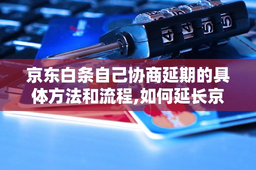 京东白条自己协商延期的具体方法和流程,如何延长京东白条的还款时间