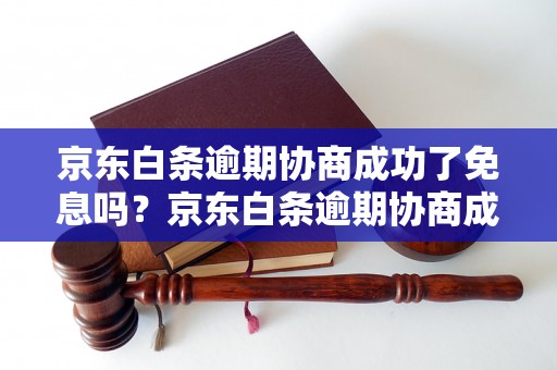 京东白条逾期协商成功了免息吗？京东白条逾期协商成功的条件和方法介绍