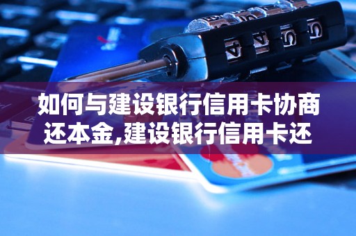 如何与建设银行信用卡协商还本金,建设银行信用卡还本金的技巧